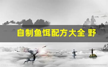 自制鱼饵配方大全 野钓秋冬多(自制钓鱼鱼饵配方)